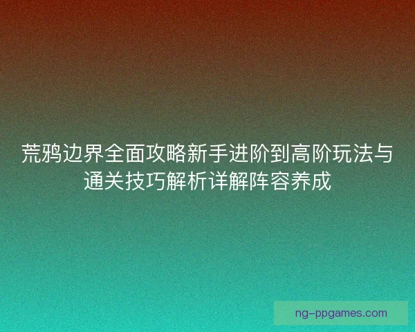 荒鸦边界全面攻略新手进阶到高阶玩法与通关技巧解析详解阵容养成 荒鸦边界全面攻略新手进阶到高阶玩法与通关技巧解析详解阵容养成