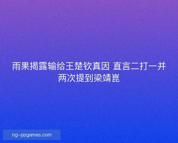 雨果揭露输给王楚钦真因 直言二打一并两次提到梁靖崑