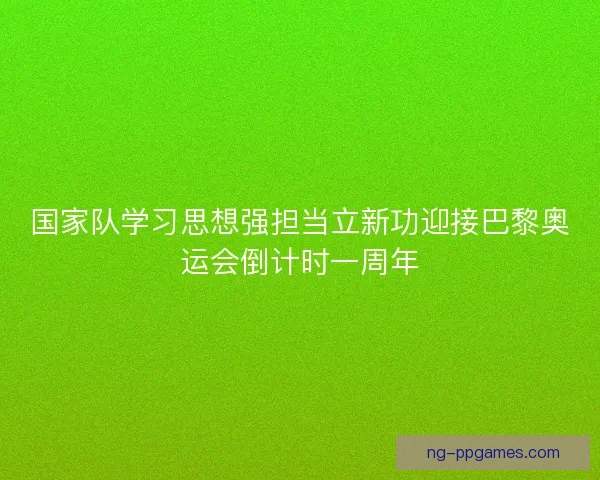 国家队学习思想强担当立新功迎接巴黎奥运会倒计时一周年 国家队学习思想强担当立新功迎接巴黎奥运会倒计时一周年