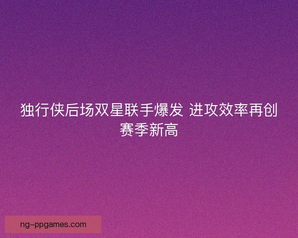 独行侠后场双星联手爆发 进攻效率再创赛季新高
