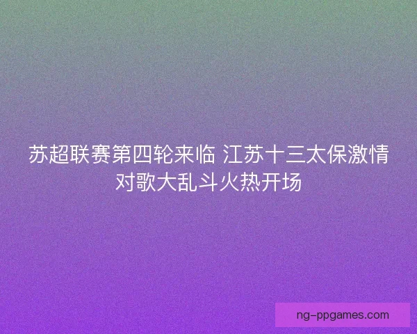 苏超联赛第四轮来临 江苏十三太保激情对歌大乱斗火热开场
