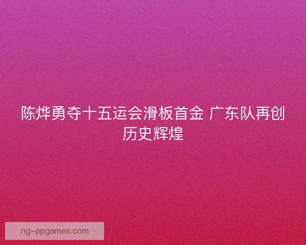 陈烨勇夺十五运会滑板首金 广东队再创历史辉煌
