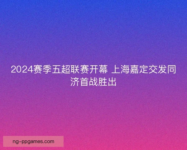2024赛季五超联赛开幕 上海嘉定交发同济首战胜出