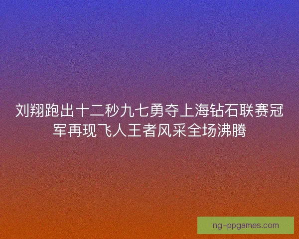 刘翔跑出十二秒九七勇夺上海钻石联赛冠军再现飞人王者风采全场沸腾