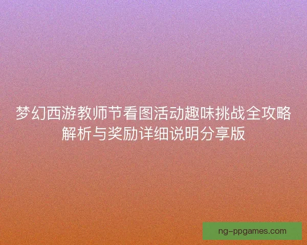 梦幻西游教师节看图活动趣味挑战全攻略解析与奖励详细说明分享版