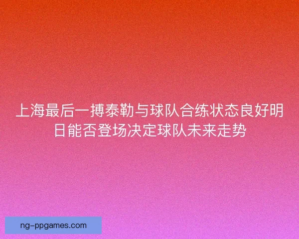 上海最后一搏泰勒与球队合练状态良好明日能否登场决定球队未来走势