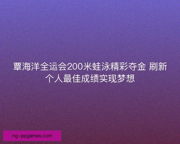 覃海洋全运会200米蛙泳精彩夺金 刷新个人最佳成绩实现梦想