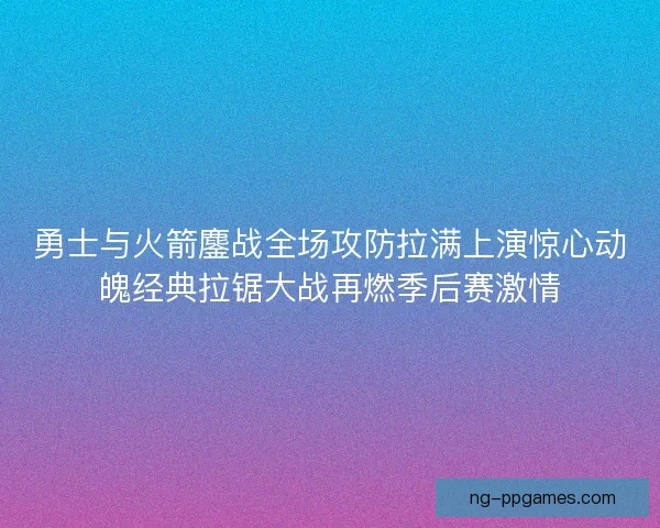 勇士与火箭鏖战全场攻防拉满上演惊心动魄经典拉锯大战再燃季后赛激情