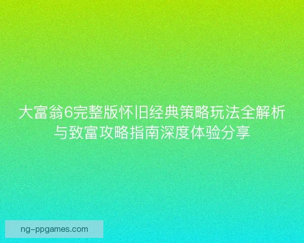 大富翁6完整版怀旧经典策略玩法全解析与致富攻略指南深度体验分享 大富翁6完整版怀旧经典策略玩法全解析与致富攻略指南深度体验分享