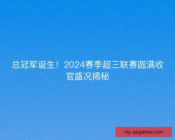 总冠军诞生！2024赛季超三联赛圆满收官盛况揭秘