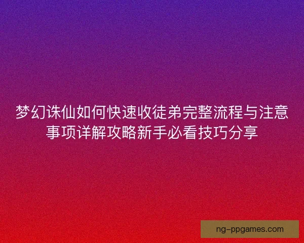 梦幻诛仙如何快速收徒弟完整流程与注意事项详解攻略新手必看技巧分享