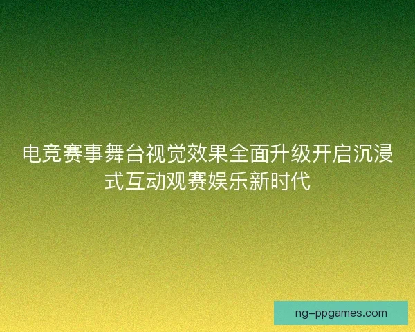 电竞赛事舞台视觉效果全面升级开启沉浸式互动观赛娱乐新时代