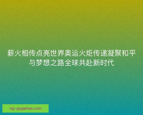 薪火相传点亮世界奥运火炬传递凝聚和平与梦想之路全球共赴新时代 薪火相传点亮世界奥运火炬传递凝聚和平与梦想之路全球共赴新时代