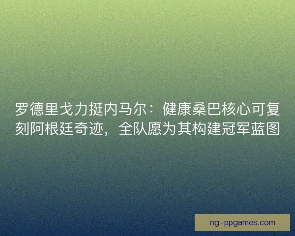 罗德里戈力挺内马尔：健康桑巴核心可复刻阿根廷奇迹，全队愿为其构建冠军蓝图