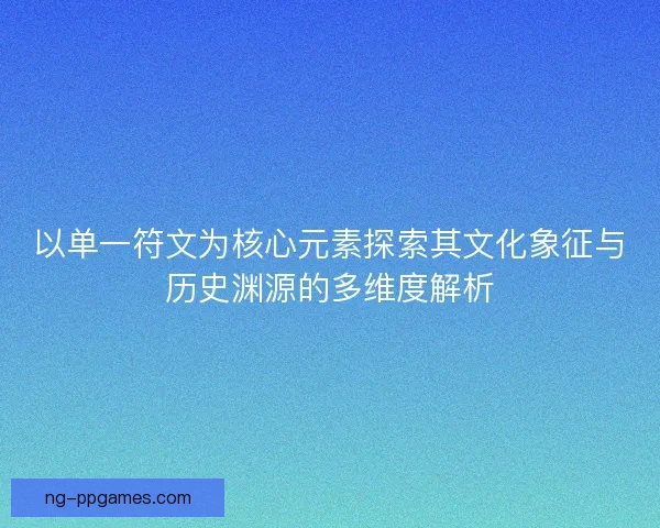 以单一符文为核心元素探索其文化象征与历史渊源的多维度解析