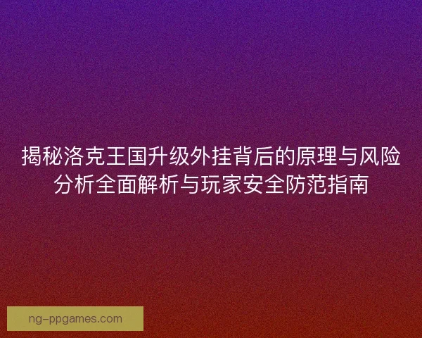 揭秘洛克王国升级外挂背后的原理与风险分析全面解析与玩家安全防范指南